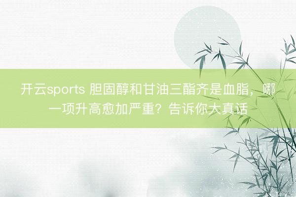 开云sports 胆固醇和甘油三酯齐是血脂,哪一项升高愈加严重?告诉你大真话