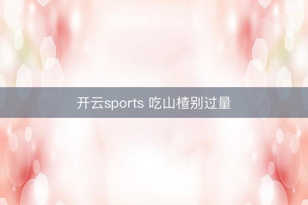 开云sports 吃山楂别过量