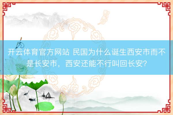 开云体育官方网站 民国为什么诞生西安市而不是长安市，西安还能不行叫回长安？