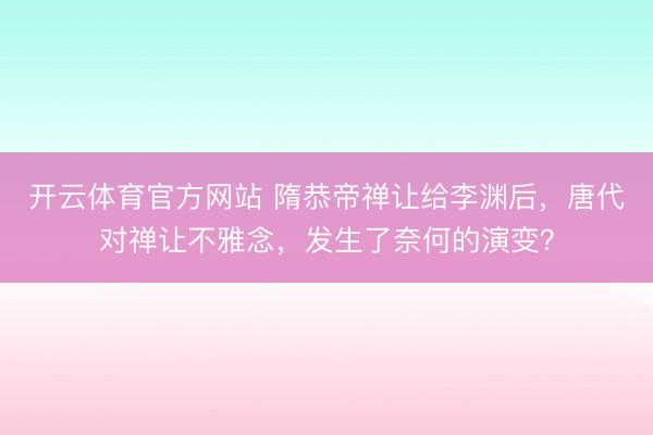 开云体育官方网站 隋恭帝禅让给李渊后，唐代对禅让不雅念，发生了奈何的演变？