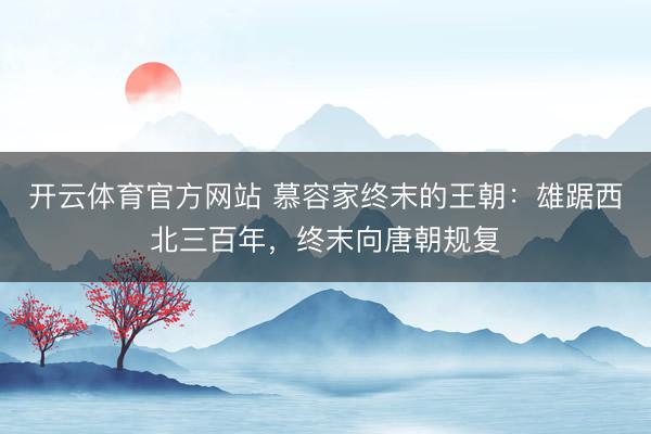 开云体育官方网站 慕容家终末的王朝：雄踞西北三百年，终末向唐朝规复