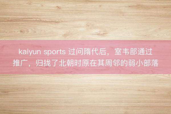 kaiyun sports 过问隋代后，室韦部通过推广，归拢了北朝时原在其周邻的弱小部落