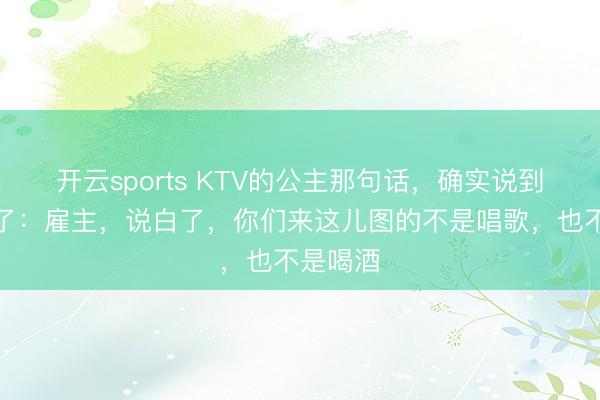 开云sports KTV的公主那句话，确实说到点子上了：雇主，说白了，你们来这儿图的不是唱歌，也不是喝酒