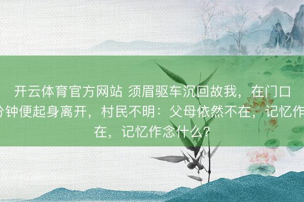 开云体育官方网站 须眉驱车沉回故我，在门口坐了几分钟便起身离开，村民不明：父母依然不在，记忆作念什么？