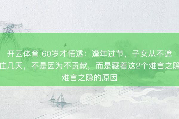 开云体育 60岁才悟透：逢年过节，子女从不遮挽你多住几天，不是因为不贡献，而是藏着这2个难言之隐的原因