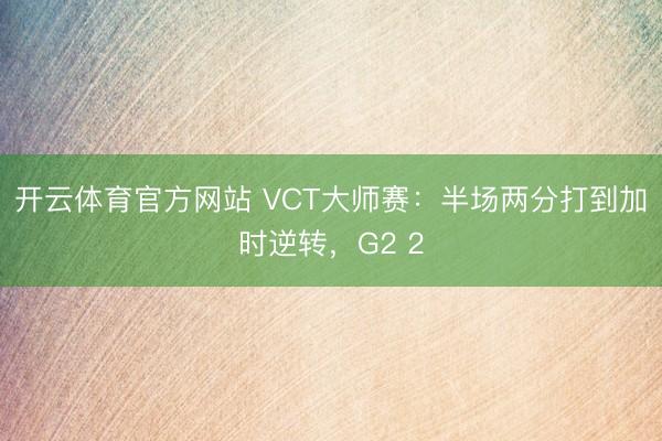 开云体育官方网站 VCT大师赛：半场两分打到加时逆转，G2 2