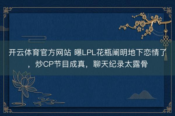 开云体育官方网站 曝LPL花瓶阐明地下恋情了，炒CP节目成真，聊天纪录太露骨