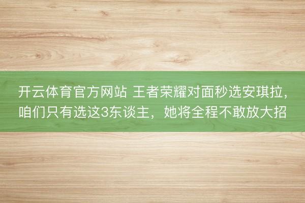 开云体育官方网站 王者荣耀对面秒选安琪拉，咱们只有选这3东谈主，她将全程不敢放大招