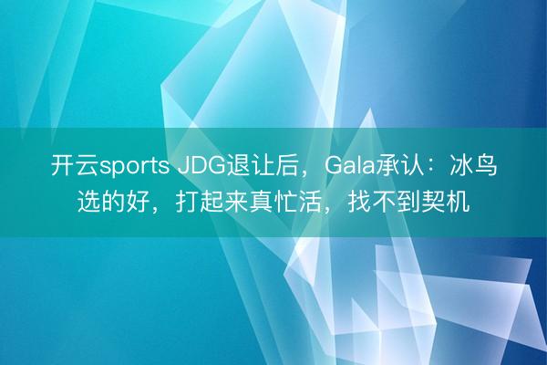 开云sports JDG退让后，Gala承认：冰鸟选的好，打起来真忙活，找不到契机