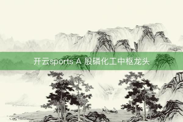 开云sports A 股磷化工中枢龙头