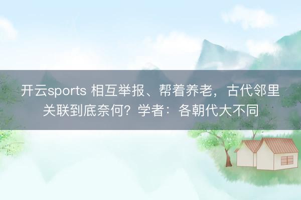 开云sports 相互举报、帮着养老，古代邻里关联到底奈何？学者：各朝代大不同