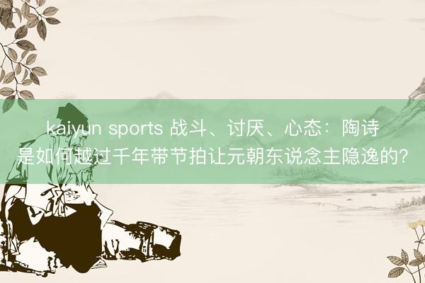 kaiyun sports 战斗、讨厌、心态：陶诗是如何越过千年带节拍让元朝东说念主隐逸的？